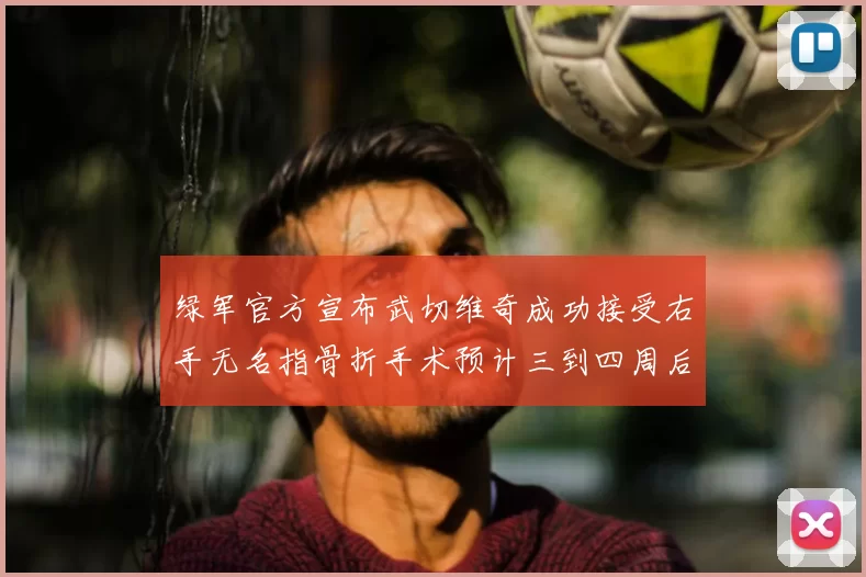 绿军官方宣布武切维奇成功接受右手无名指骨折手术预计三到四周后复查