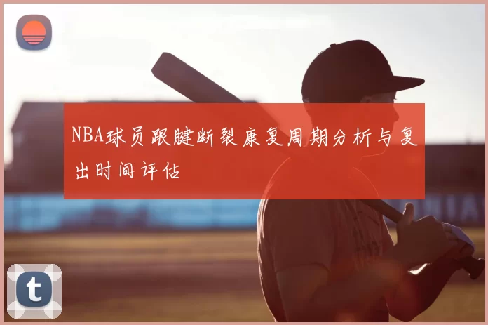 NBA球员跟腱断裂康复周期分析与复出时间评估
