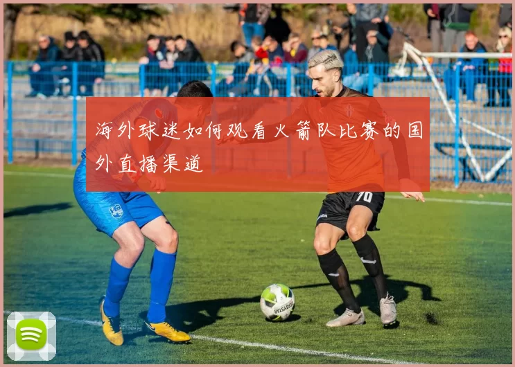 海外球迷如何观看火箭队比赛的国外直播渠道