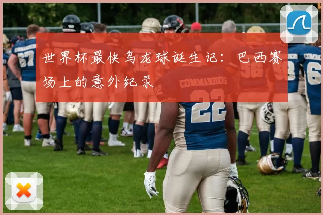 世界杯最快乌龙球诞生记：巴西赛场上的意外纪录