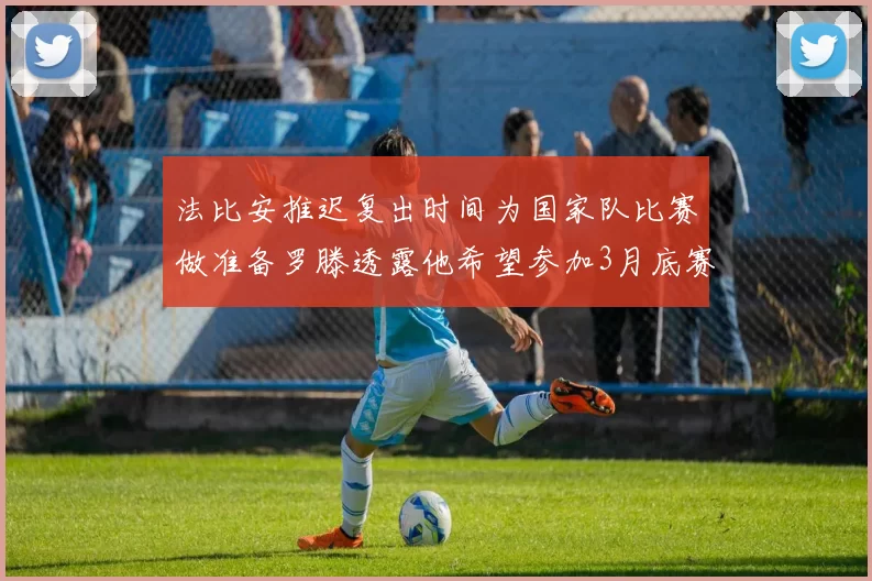 法比安推迟复出时间为国家队比赛做准备罗滕透露他希望参加3月底赛事