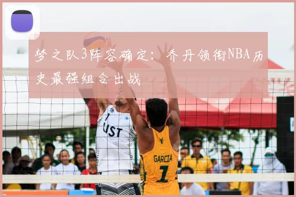 梦之队3阵容确定：乔丹领衔NBA历史最强组合出战