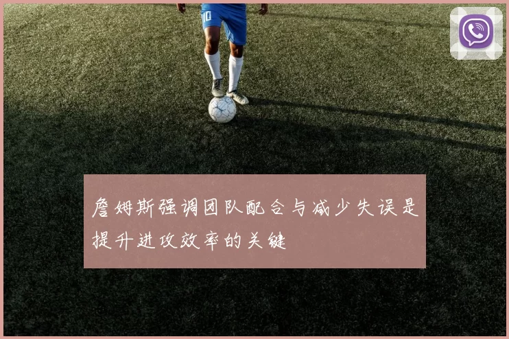 詹姆斯强调团队配合与减少失误是提升进攻效率的关键