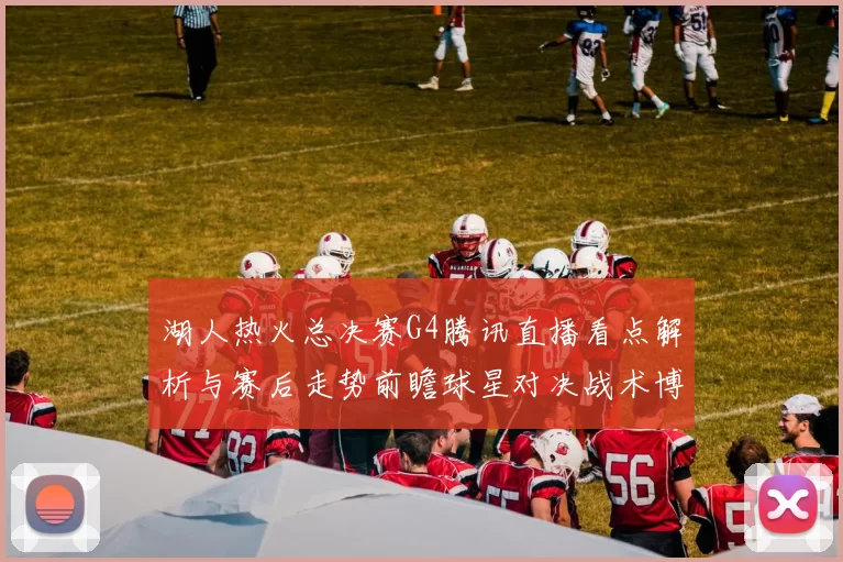 湖人热火总决赛G4腾讯直播看点解析与赛后走势前瞻球星对决战术博弈