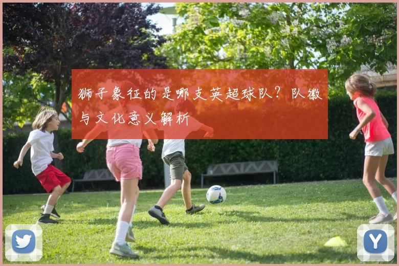 狮子象征的是哪支英超球队?队徽与文化意义解析