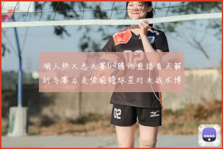 湖人热火总决赛G4腾讯直播看点解析与赛后走势前瞻球星对决战术博弈