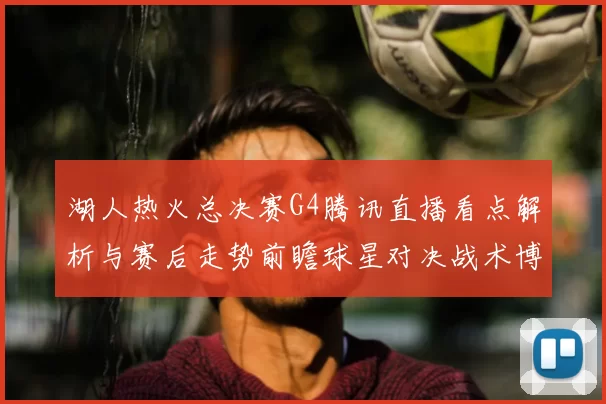 湖人热火总决赛G4腾讯直播看点解析与赛后走势前瞻球星对决战术博弈