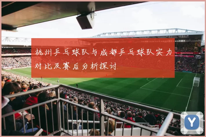 杭州乒乓球队与成都乒乓球队实力对比及赛后分析探讨