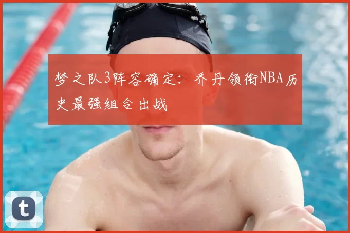 梦之队3阵容确定：乔丹领衔NBA历史最强组合出战