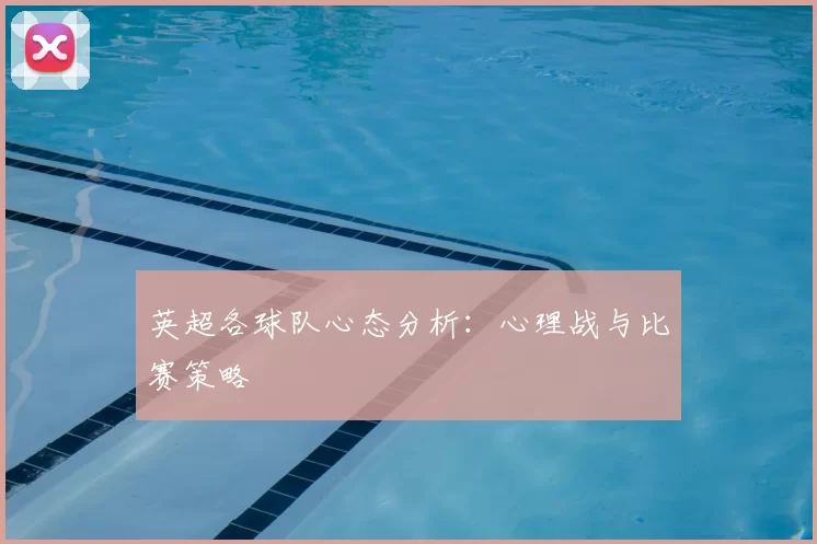 英超各球队心态分析:心理战与比赛策略