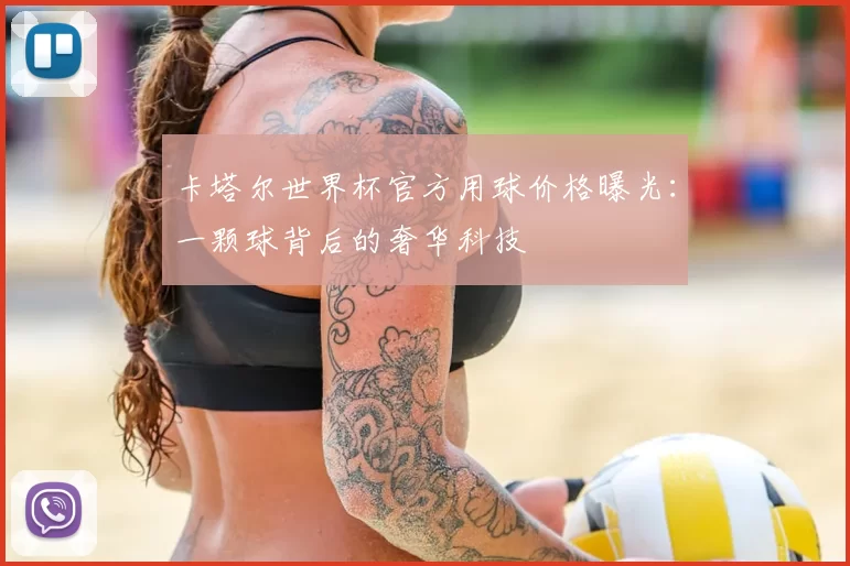 卡塔尔世界杯官方用球价格曝光:一颗球背后的奢华科技