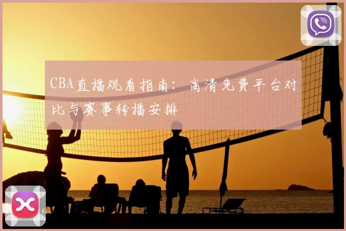 CBA直播观看指南:高清免费平台对比与赛事转播安排