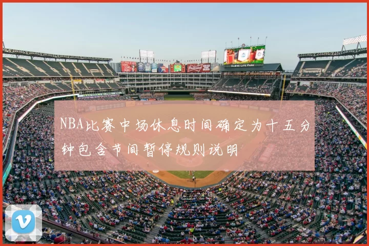 NBA比赛中场休息时间确定为十五分钟包含节间暂停规则说明