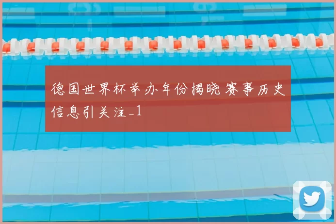 德国世界杯举办年份揭晓 赛事历史信息引关注_1