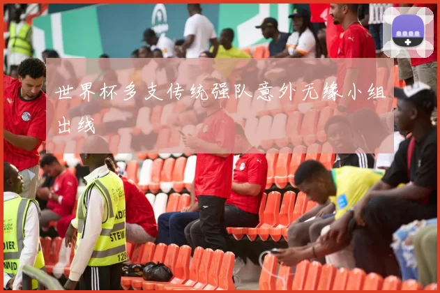 世界杯多支传统强队意外无缘小组出线