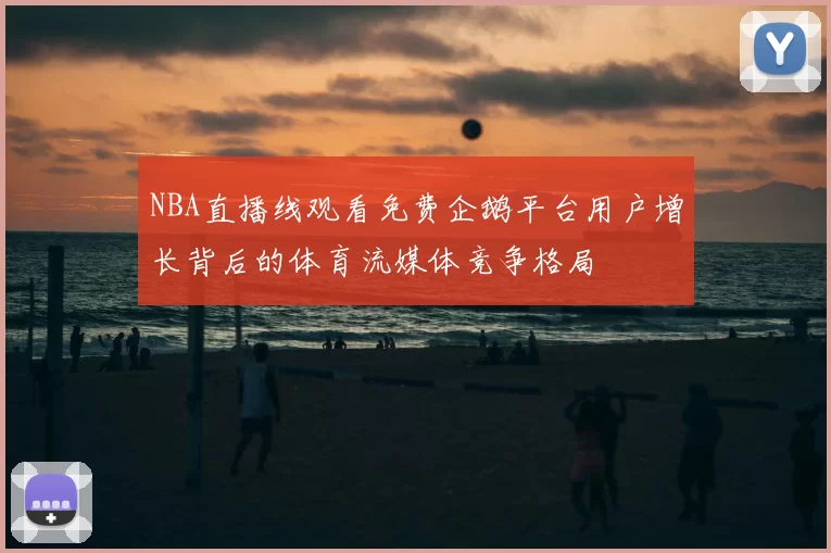 NBA直播线观看免费企鹅平台用户增长背后的体育流媒体竞争格局