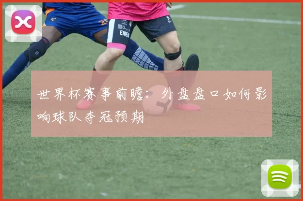 世界杯赛事前瞻:外盘盘口如何影响球队夺冠预期