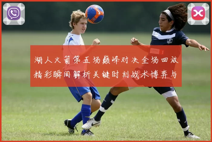 湖人火箭第五场巅峰对决全场回放精彩瞬间解析关键时刻战术博弈与球星表现回顾
