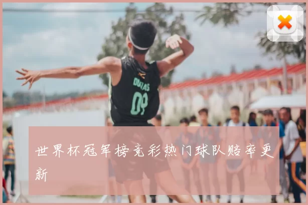 世界杯冠军榜竞彩热门球队赔率更新
