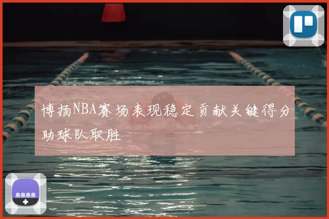 博扬NBA赛场表现稳定贡献关键得分助球队取胜