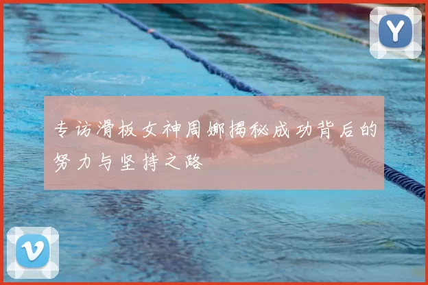 专访滑板女神周娜揭秘成功背后的努力与坚持之路
