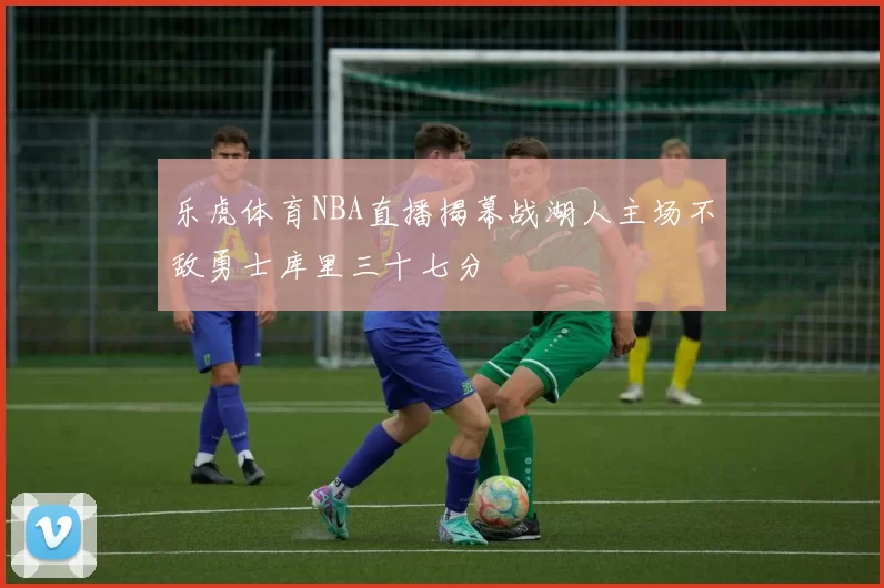 乐虎体育NBA直播揭幕战湖人主场不敌勇士库里三十七分