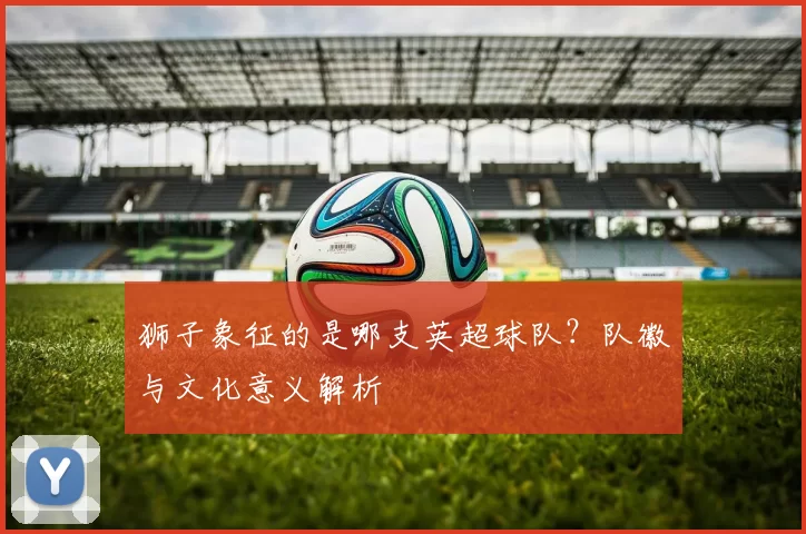 狮子象征的是哪支英超球队？队徽与文化意义解析