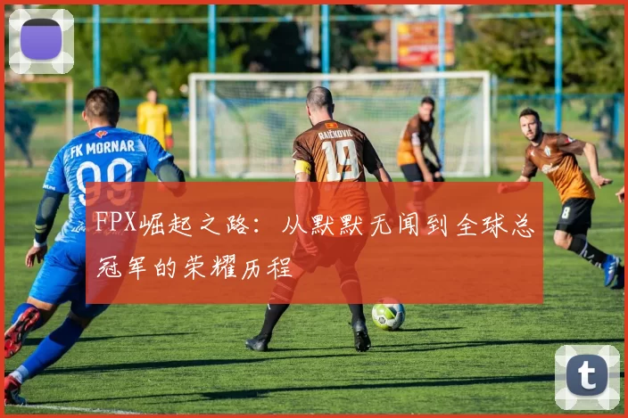 FPX崛起之路:从默默无闻到全球总冠军的荣耀历程