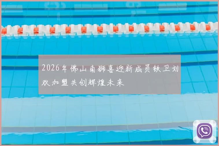 2026年佛山南狮喜迎新成员铁卫刘欢加盟共创辉煌未来