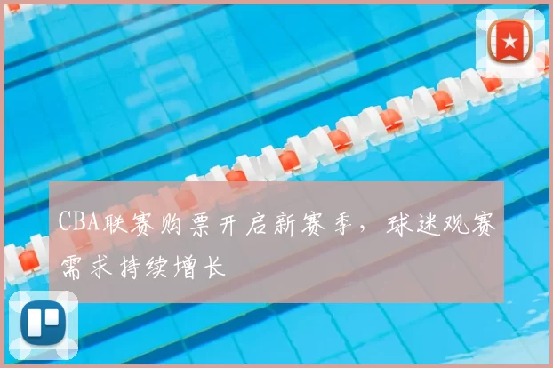 CBA联赛购票开启新赛季,球迷观赛需求持续增长