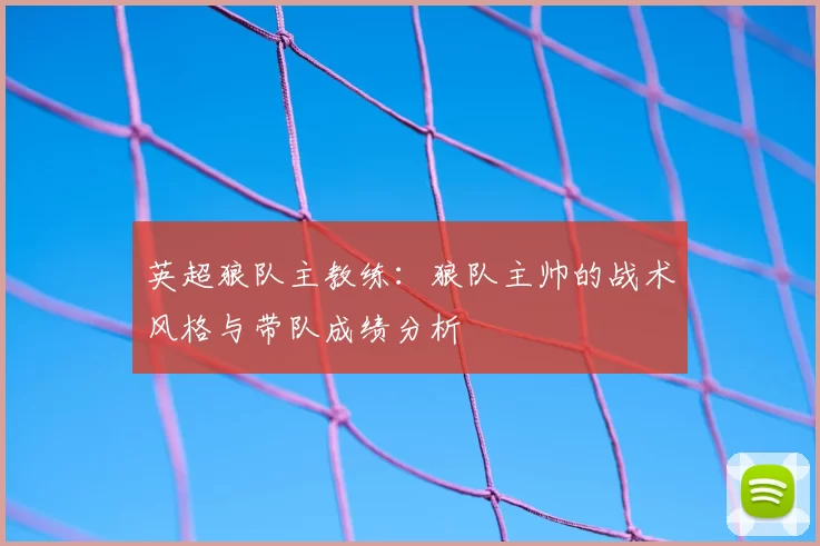 英超狼队主教练:狼队主帅的战术风格与带队成绩分析