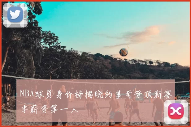 NBA球员身价榜揭晓约基奇登顶新赛季薪资第一人