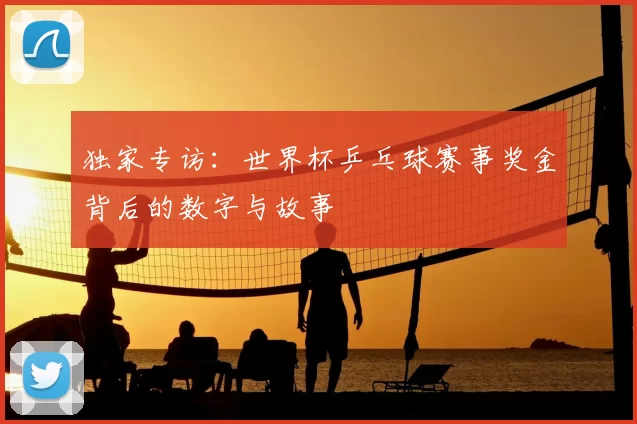 独家专访:世界杯乒乓球赛事奖金背后的数字与故事