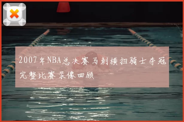 2007年NBA总决赛马刺横扫骑士夺冠完整比赛录像回顾