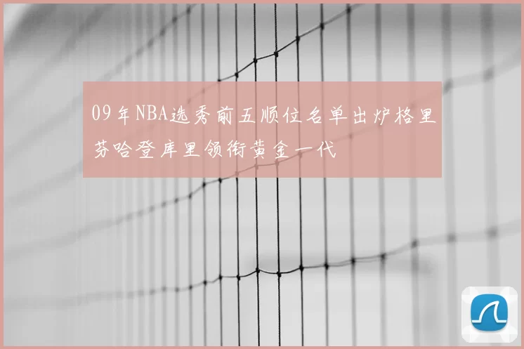 09年NBA选秀前五顺位名单出炉格里芬哈登库里领衔黄金一代