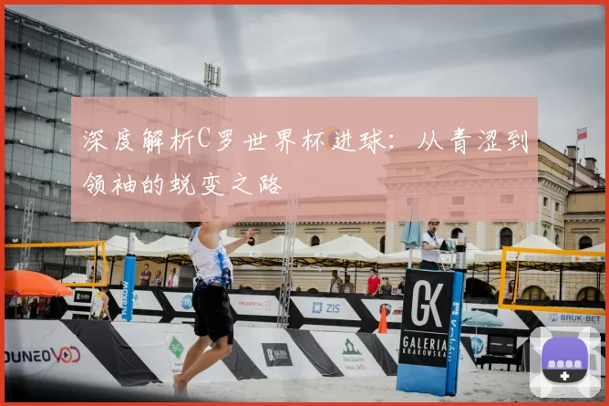 深度解析C罗世界杯进球:从青涩到领袖的蜕变之路