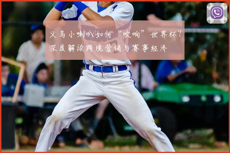 义乌小喇叭如何“吹响”世界杯？深度解读跨境营销与赛事经济