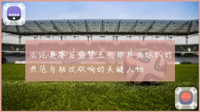 法比奥赛后盛赞王刚称其为球队的典范与助攻双响的关键人物