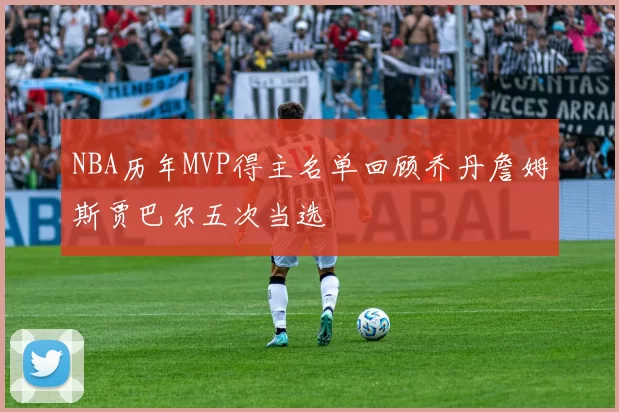 NBA历年MVP得主名单回顾乔丹詹姆斯贾巴尔五次当选