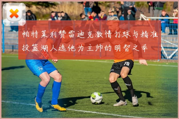 帕特莱利赞雷迪克激情打球与精准投篮湖人选他为主帅的明智之举
