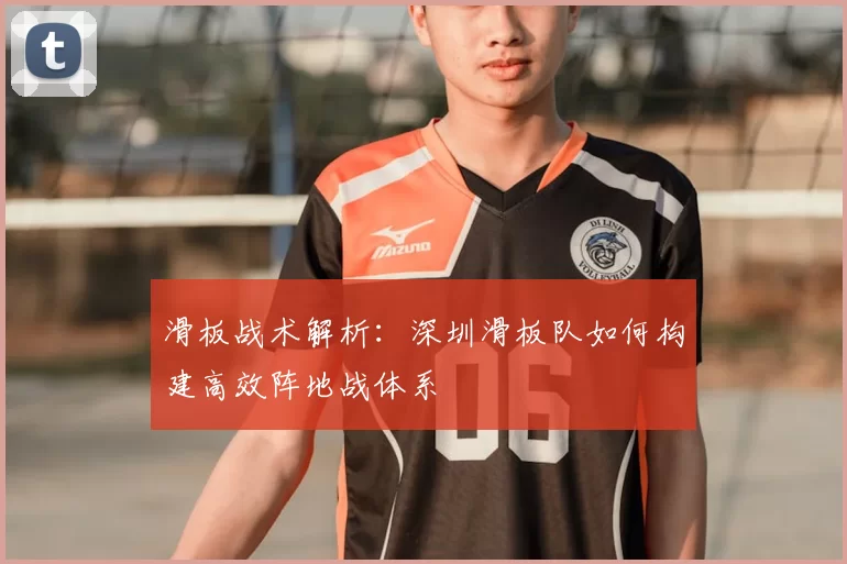 滑板战术解析：深圳滑板队如何构建高效阵地战体系