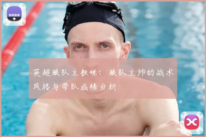 英超狼队主教练:狼队主帅的战术风格与带队成绩分析