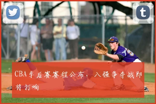 CBA季后赛赛程公布,八强争夺战即将打响