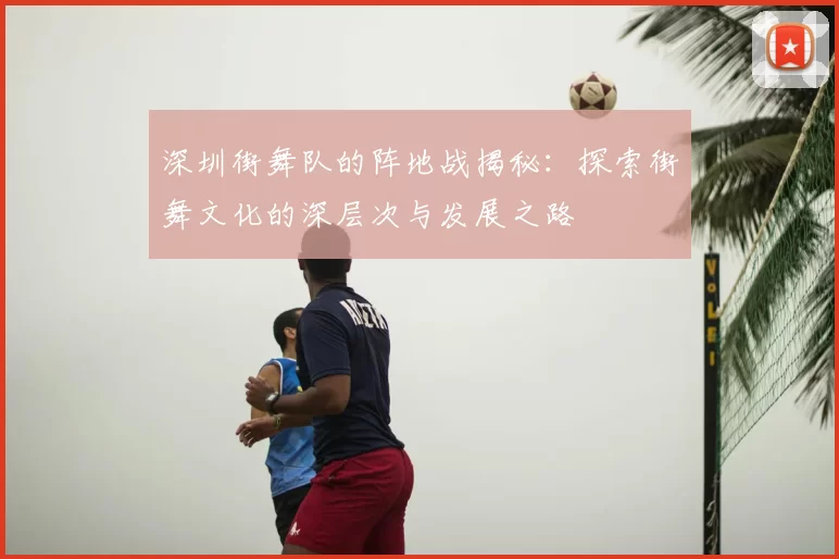 深圳街舞队的阵地战揭秘：探索街舞文化的深层次与发展之路