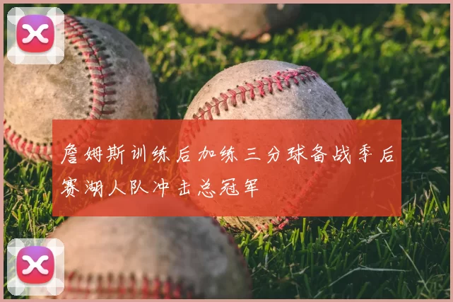 詹姆斯训练后加练三分球备战季后赛湖人队冲击总冠军