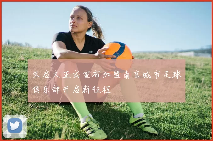 朱启文正式宣布加盟南京城市足球俱乐部开启新征程