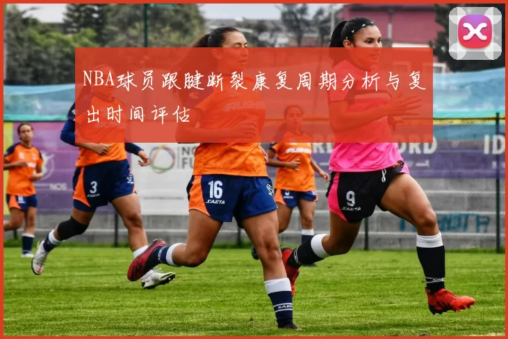 NBA球员跟腱断裂康复周期分析与复出时间评估