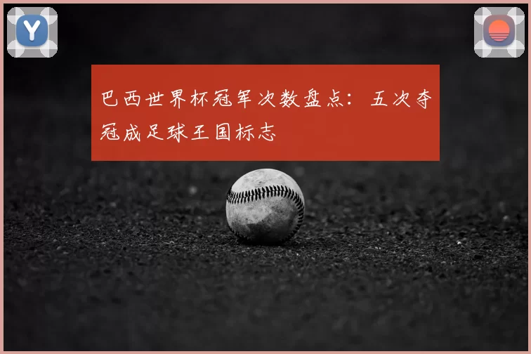 巴西世界杯冠军次数盘点:五次夺冠成足球王国标志