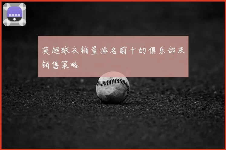 英超球衣销量排名前十的俱乐部及销售策略