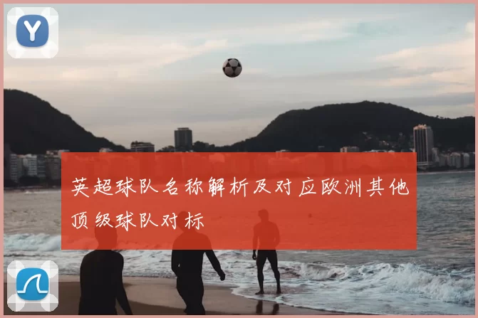英超球队名称解析及对应欧洲其他顶级球队对标